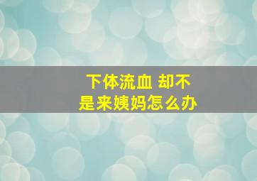 下体流血 却不是来姨妈怎么办